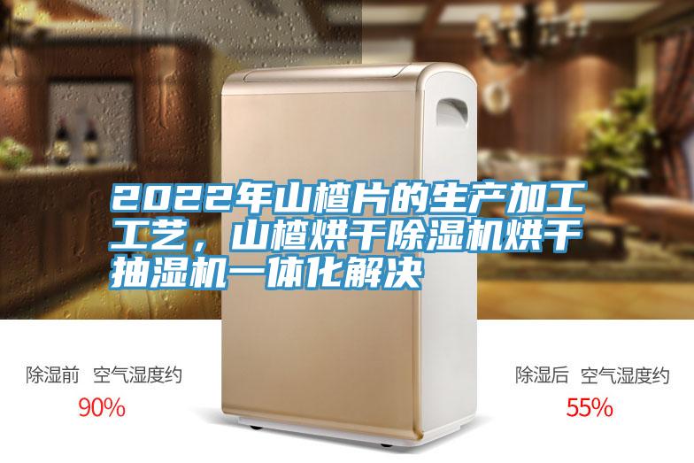 2022年山楂片的生产加工工艺，山楂烘干抖音成人版下载烘干抽湿机一体化解决