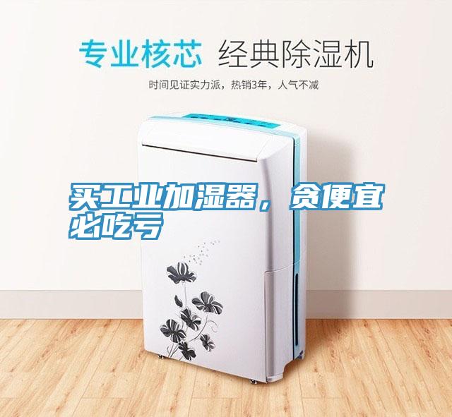 买工业加湿器，贪便宜必吃亏