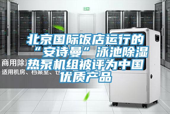 北京国际饭店运行的“抖音成人版在线观看”泳池除湿热泵机组被评为中国优质产品