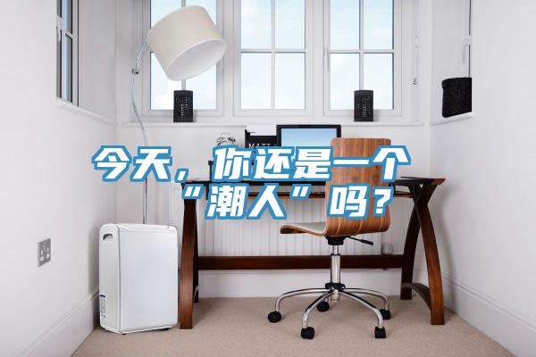 今天，你还是一个“潮人”吗？