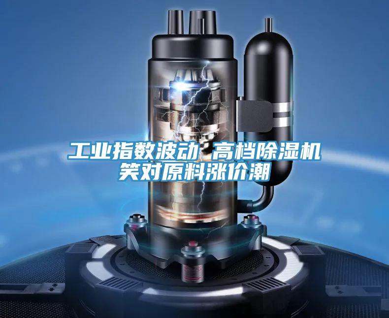 工业指数波动 高档抖音成人版下载笑对原料涨价潮