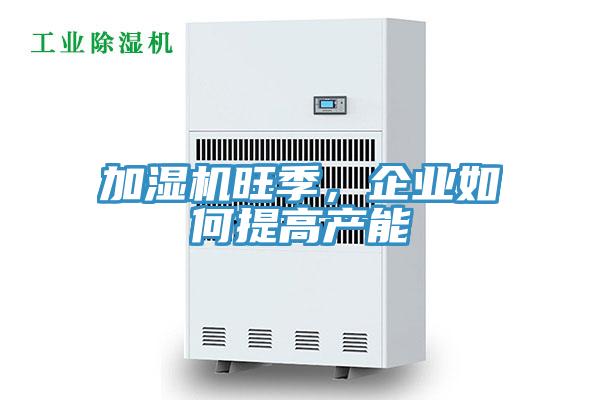 加湿机旺季，企业如何提高产能