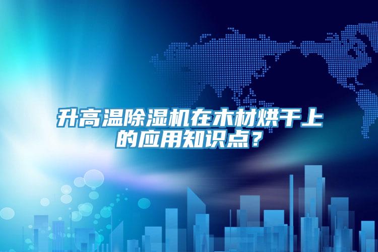 升高温抖音成人版下载在木材烘干上的应用知识点？