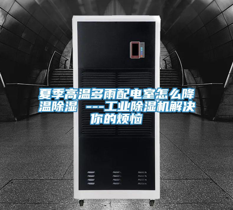 夏季高温多雨配电室怎么降温除湿 ---工业抖音成人版下载解决你的烦恼