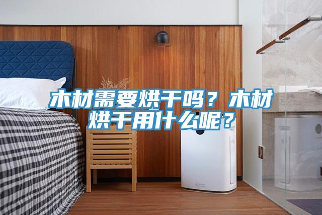 木材需要烘干吗？木材烘干用什么呢？