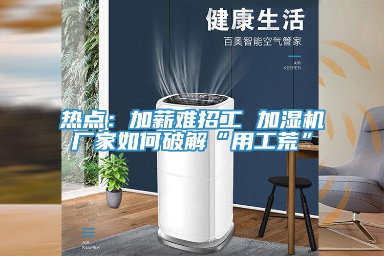 热点：加薪难招工 加湿机厂家如何破解“用工荒”