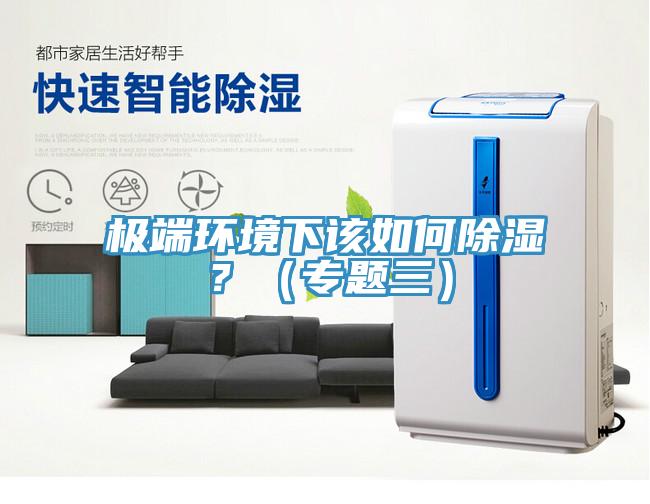 极端环境下该如何除湿？（专题三）