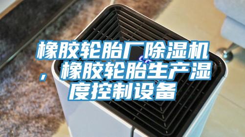 橡胶轮胎厂抖音成人版下载，橡胶轮胎生产湿度控制设备