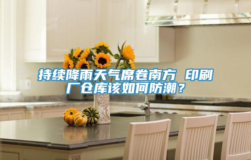 持续降雨天气席卷南方 印刷厂仓库该如何防潮？