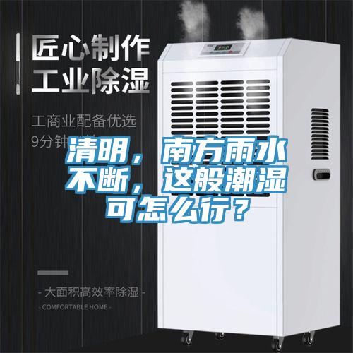 清明，南方雨水不断，这般潮湿可怎么行？