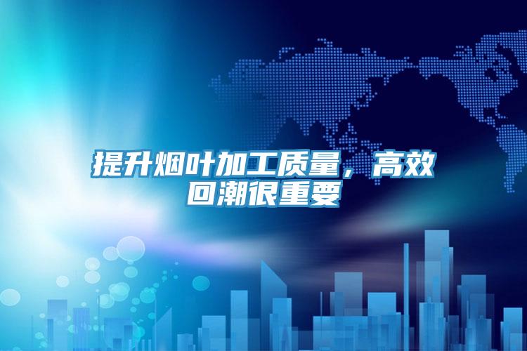 提升烟叶加工质量，高效回潮很重要