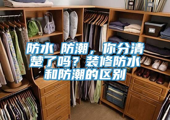 防水≠防潮，你分清楚了吗？装修防水和防潮的区别