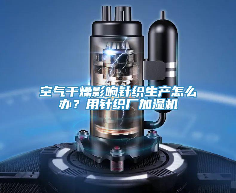 空气干燥影响针织生产怎么办？用针织厂加湿机