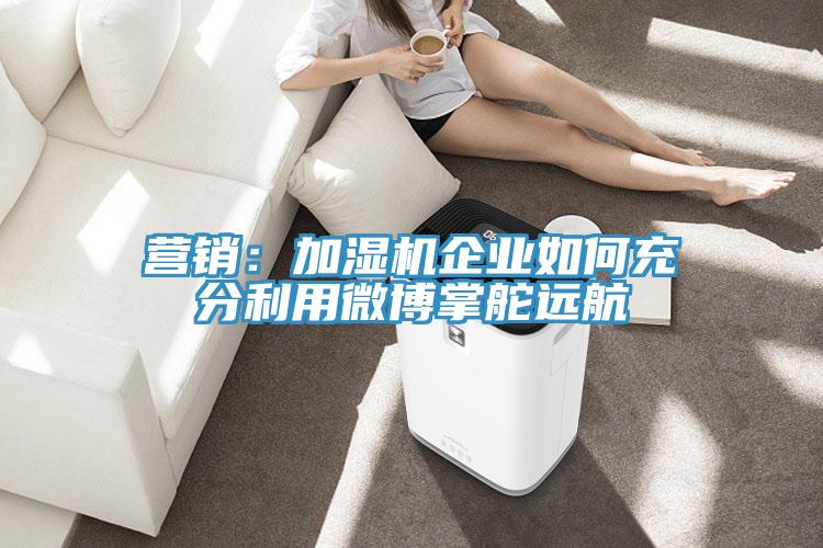营销：加湿机企业如何充分利用微博掌舵远航