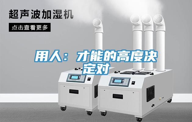 用人：才能的高度决定对