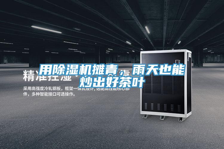 用抖音成人版下载摊青，雨天也能炒出好茶叶