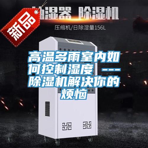高温多雨室内如何控制湿度 ---抖音成人版下载解决你的烦恼