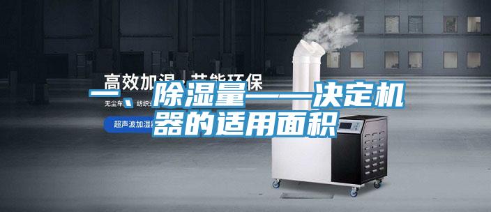 一、除湿量——决定机器的适用面积