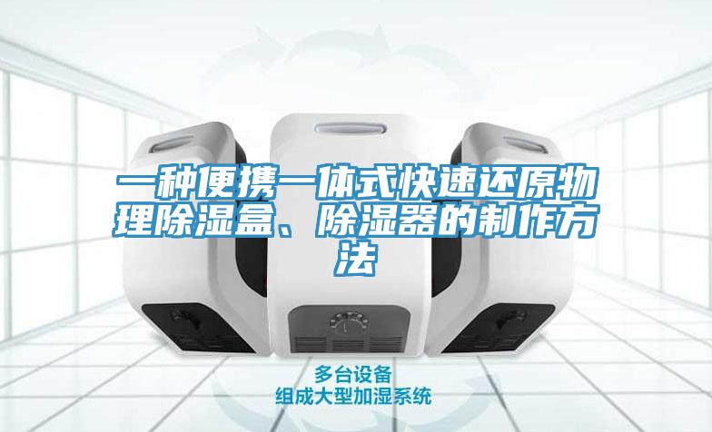 一种便携一体式快速还原物理除湿盒、除湿器的制作方法