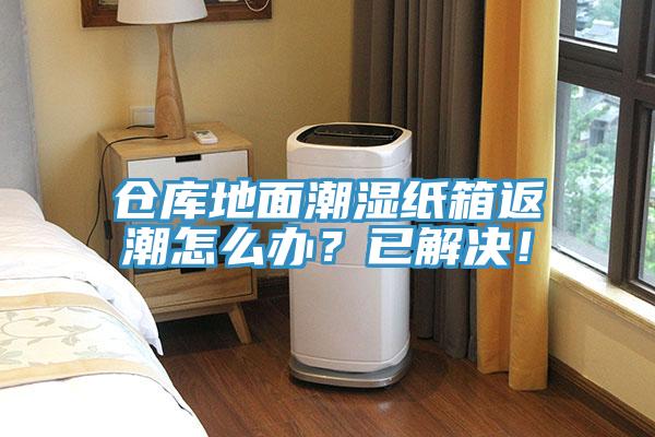 仓库地面潮湿纸箱返潮怎么办？已解决！