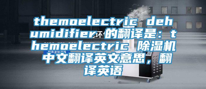 themoelectric dehumidifier 的翻译是：themoelectric 抖音成人版下载 中文翻译英文意思，翻译英语
