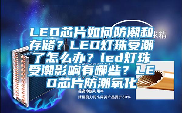 LED芯片如何防潮和存储？LED灯珠受潮了怎么办？led灯珠受潮影响有哪些？LED芯片防潮氧化