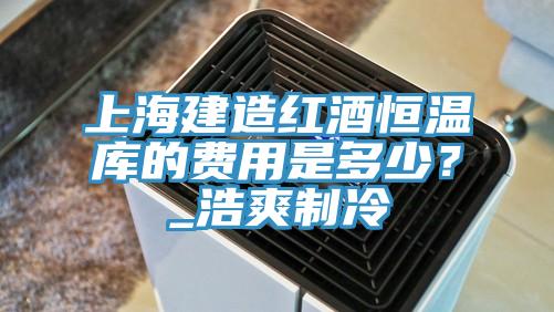 上海建造红酒恒温库的费用是多少？_浩爽制冷