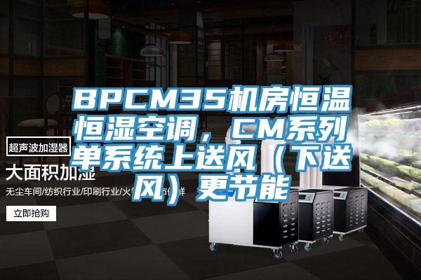 BPCM35机房恒温恒湿空调，CM系列单系统上送风（下送风）更节能