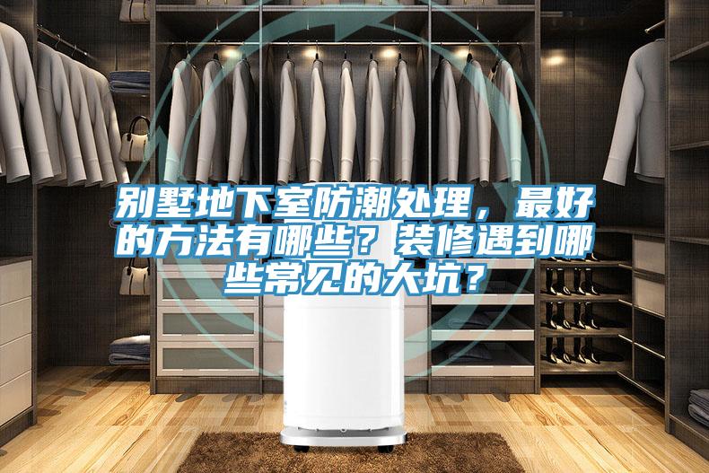 别墅地下室防潮处理，最好的方法有哪些？装修遇到哪些常见的大坑？