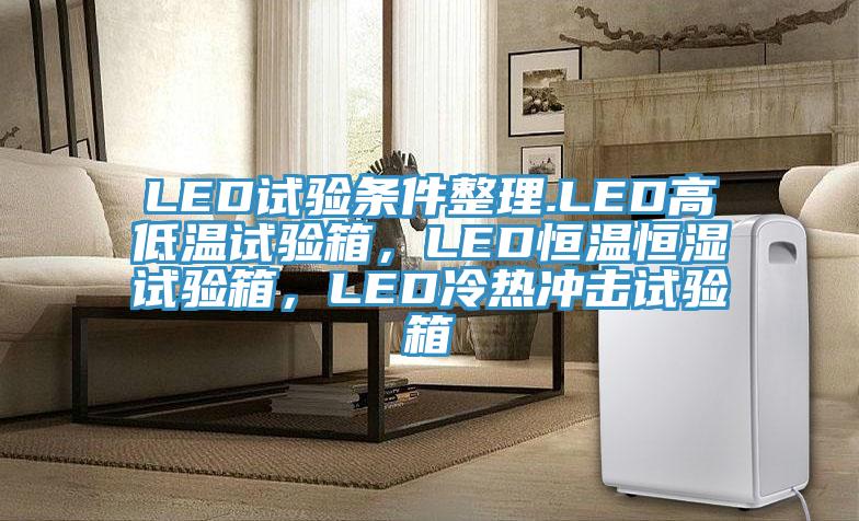 LED试验条件整理.LED高低温试验箱，LED恒温恒湿试验箱，LED冷热冲击试验箱