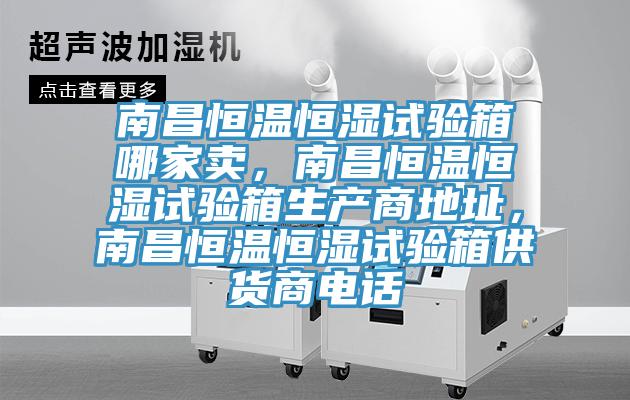 南昌恒温恒湿试验箱哪家卖，南昌恒温恒湿试验箱生产商地址，南昌恒温恒湿试验箱供货商电话