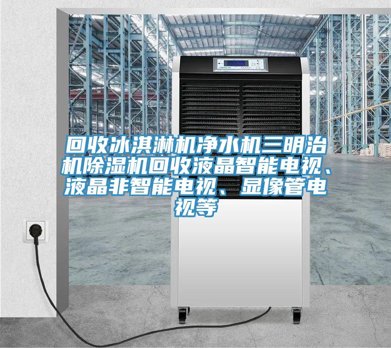 回收冰淇淋机净水机三明治机抖音成人版下载回收液晶智能电视、液晶非智能电视、显像管电视等