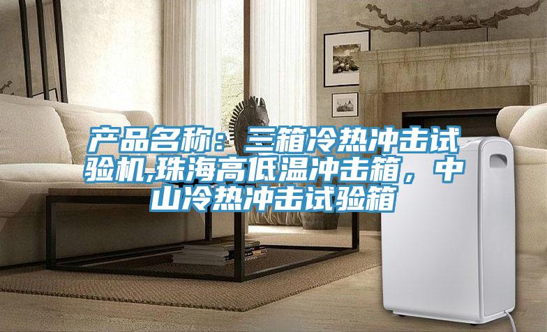 产品名称：三箱冷热冲击试验机,珠海高低温冲击箱，中山冷热冲击试验箱