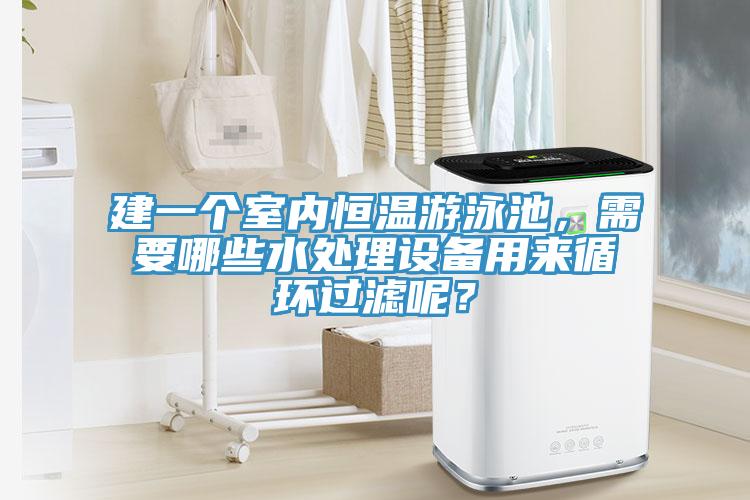 建一个室内恒温游泳池，需要哪些水处理设备用来循环过滤呢？