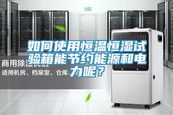如何使用恒温恒湿试验箱能节约能源和电力呢？