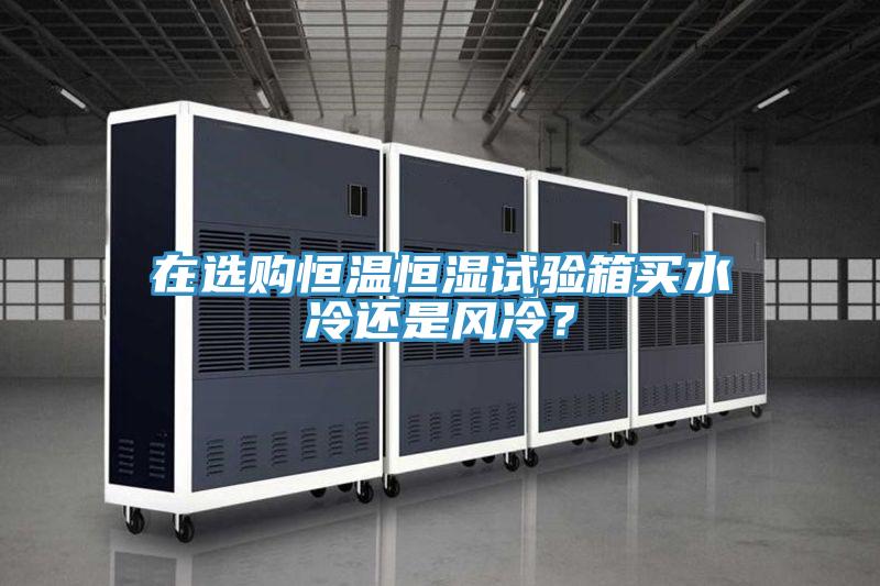 在选购恒温恒湿试验箱买水冷还是风冷？