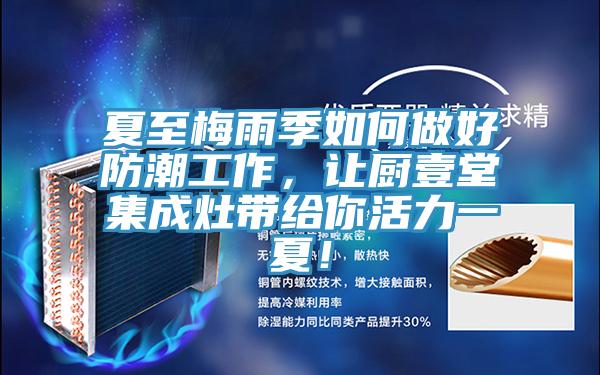 夏至梅雨季如何做好防潮工作，让厨壹堂集成灶带给你活力一夏！