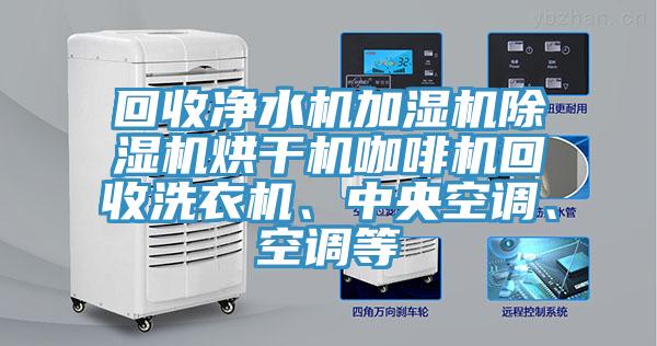 回收净水机加湿机抖音成人版下载烘干机咖啡机回收洗衣机、中央空调、空调等