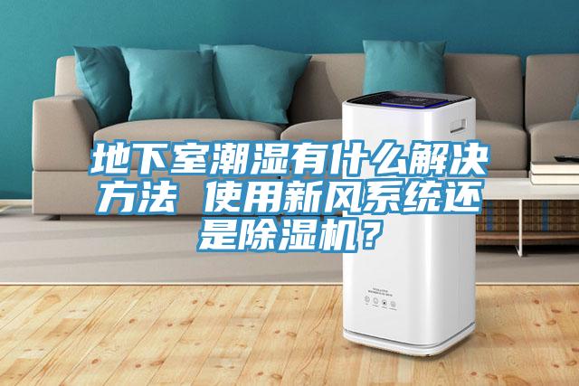 地下室潮湿有什么解决方法 使用新风系统还是抖音成人版下载？