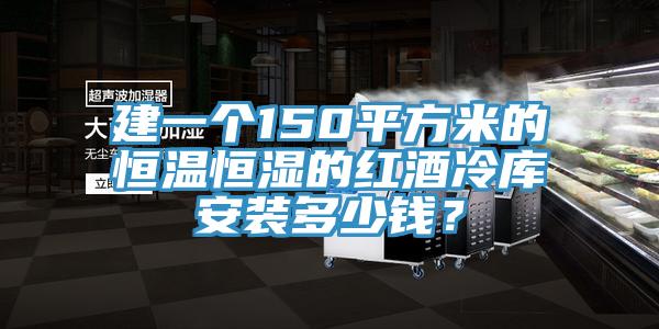 建一个150平方米的恒温恒湿的红酒冷库安装多少钱？
