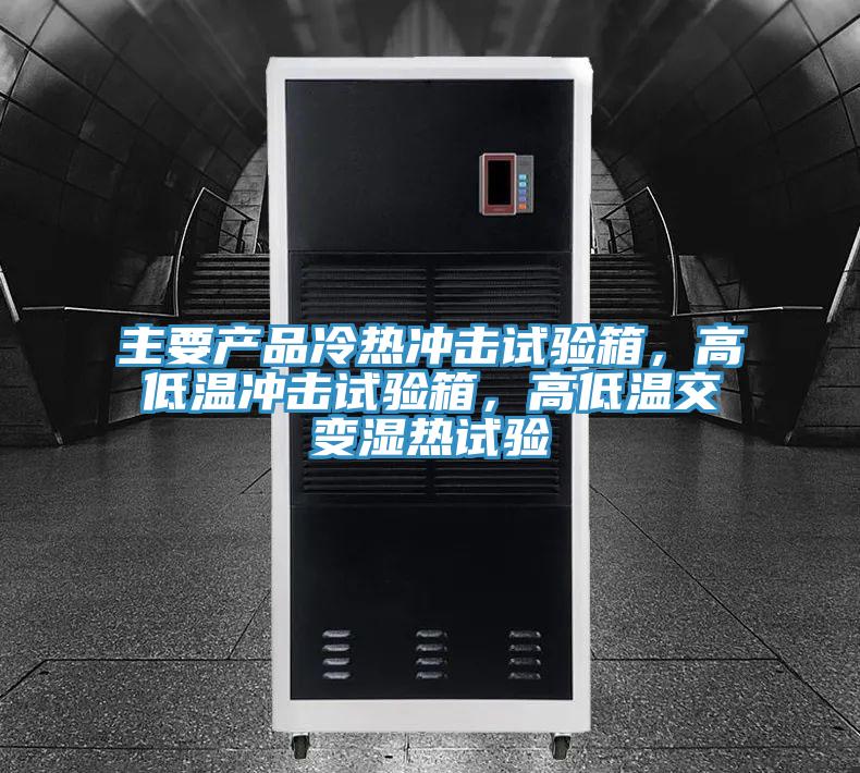 主要产品冷热冲击试验箱，高低温冲击试验箱，高低温交变湿热试验