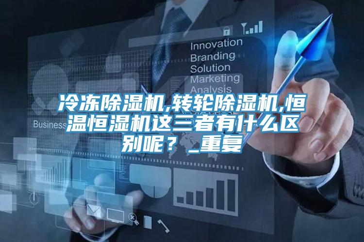 冷冻抖音成人版下载,转轮抖音成人版下载,恒温恒湿机这三者有什么区别呢？_重复