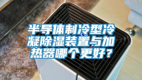 半导体制冷型冷凝除湿装置与加热器哪个更好？