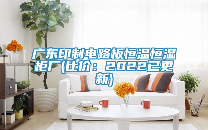 广东印制电路板恒温恒湿柜厂(比价：2022已更新)