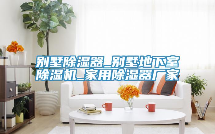 别墅除湿器_别墅地下室抖音成人版下载_家用除湿器厂家