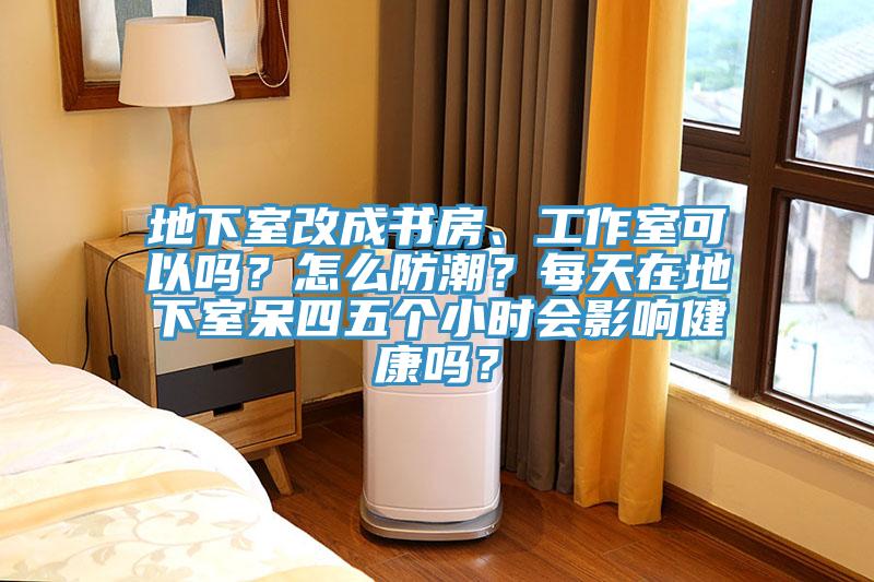 地下室改成书房、工作室可以吗？怎么防潮？每天在地下室呆四五个小时会影响健康吗？