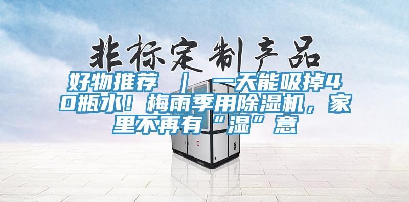 好物推荐 ｜ 一天能吸掉40瓶水！梅雨季用抖音成人版下载，家里不再有“湿”意