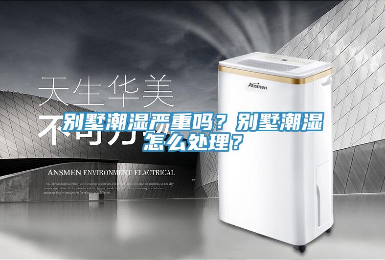 别墅潮湿严重吗？别墅潮湿怎么处理？