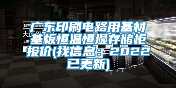 广东印刷电路用基材基板恒温恒湿存储柜报价(找信息：2022已更新)