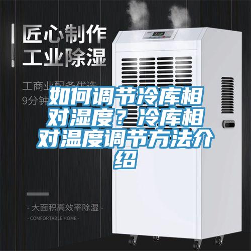 如何调节冷库相对湿度？冷库相对温度调节方法介绍